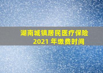 湖南城镇居民医疗保险2021 年缴费时间